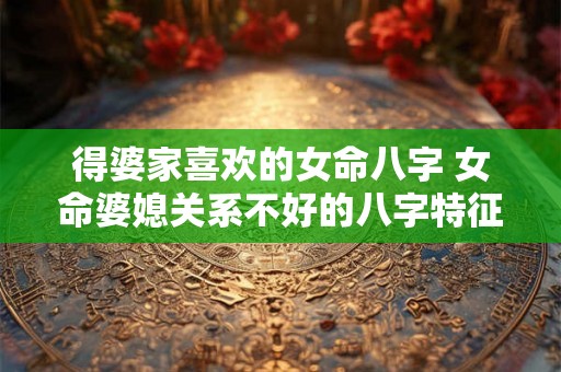 得婆家喜欢的女命八字 女命婆媳关系不好的八字特征