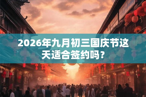 2026年九月初三国庆节这天适合签约吗? 2026年九月初三国庆节这天适合签约吗?