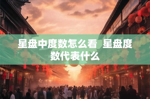 星盘中度数怎么看  星盘度数代表什么