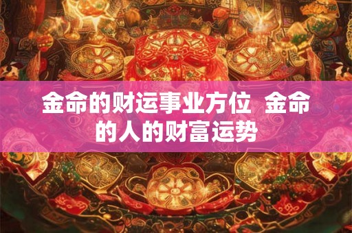 金命的财运事业方位  金命的人的财富运势