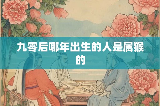 九零后哪年出生的人是属猴的 九零后哪年出生的人是属猴的
