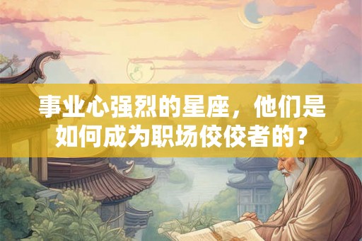 事业心强烈的星座，他们是如何成为职场佼佼者的？
