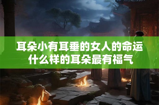 耳朵小有耳垂的女人的命运 什么样的耳朵最有福气 耳朵小有耳垂的女人的命运 什么样的耳朵最有福气