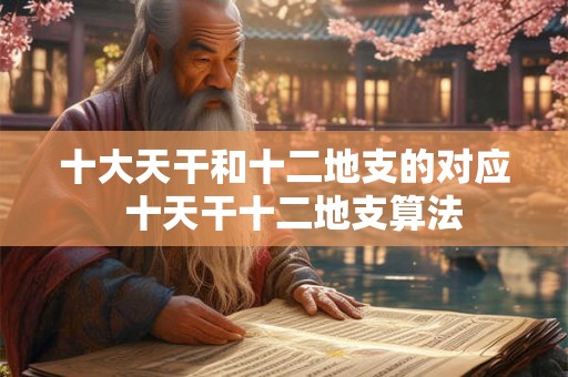 十大天干和十二地支的对应 十天干十二地支算法 十大天干和十二地支的对应 十天干十二地支算法