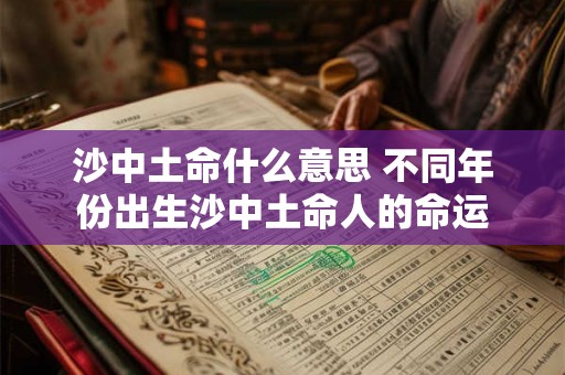沙中土命什么意思 不同年份出生沙中土命人的命运 沙中土命什么意思 不同年份出生沙中土命人的命运