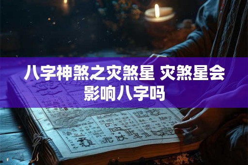 八字神煞之灾煞星 灾煞星会影响八字吗 八字神煞之灾煞星 灾煞星会影响八字吗