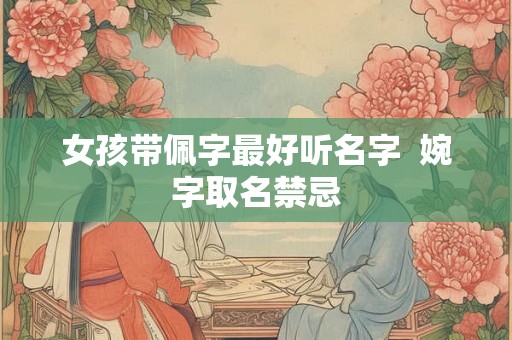 女孩带佩字最好听名字  婉字取名禁忌