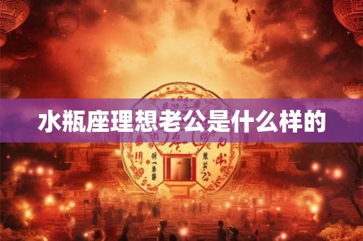 水瓶座理想老公是什么样的 水瓶座理想老公是什么样的