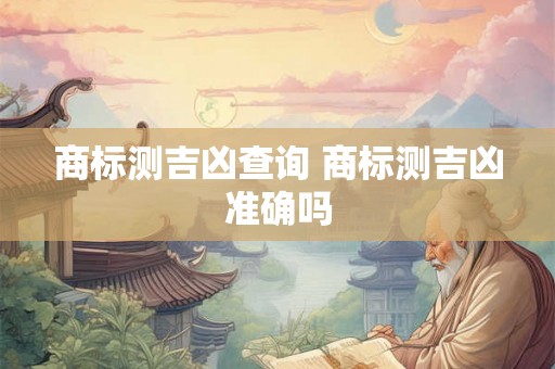 商标测吉凶查询 商标测吉凶准确吗 商标测吉凶查询 商标测吉凶准确吗