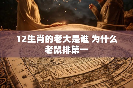 12生肖的老大是谁 为什么老鼠排第一 12生肖的老大是谁 为什么老鼠排第一