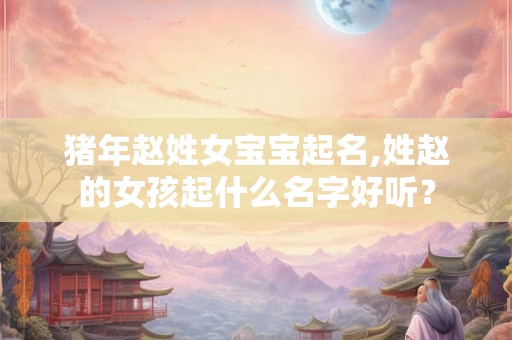 猪年赵姓女宝宝起名,姓赵的女孩起什么名字好听? 猪年赵姓女宝宝起名,姓赵的女孩起什么名字好听?