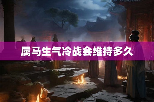 属马生气冷战会维持多久