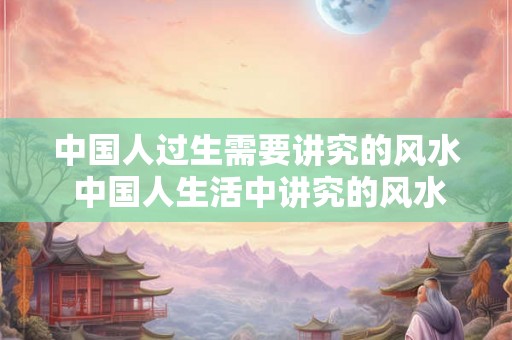 中国人过生需要讲究的风水 中国人生活中讲究的风水是什么