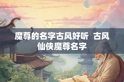 魔尊的名字古风好听  古风仙侠魔尊名字