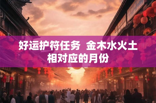 好运护符任务  金木水火土相对应的月份