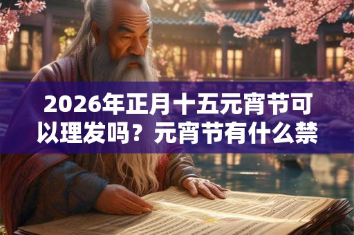2026年正月十五元宵节可以理发吗？元宵节有什么禁忌？