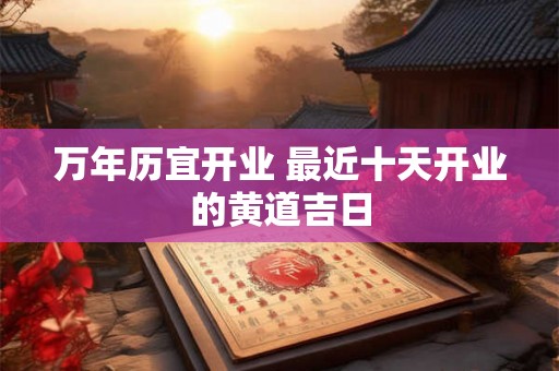 万年历宜开业 最近十天开业的黄道吉日