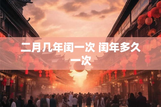 二月几年闰一次 闰年多久一次