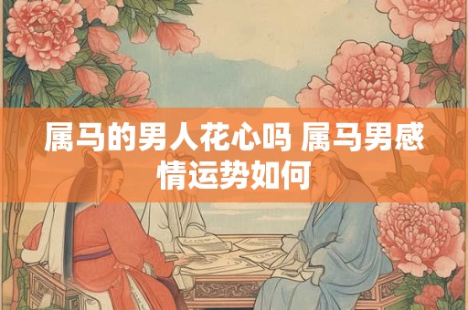属马的男人花心吗 属马男感情运势如何