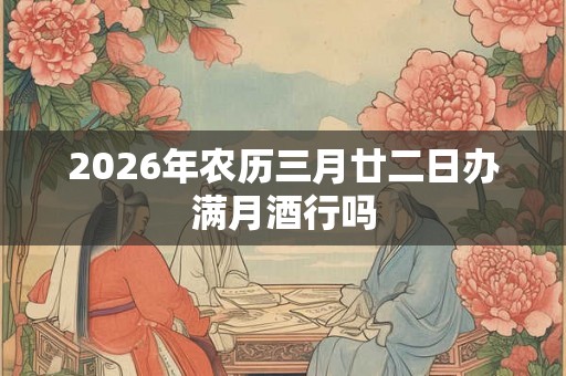 2026年农历三月廿二日办满月酒行吗