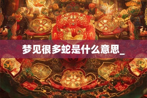 梦见很多蛇是什么意思_