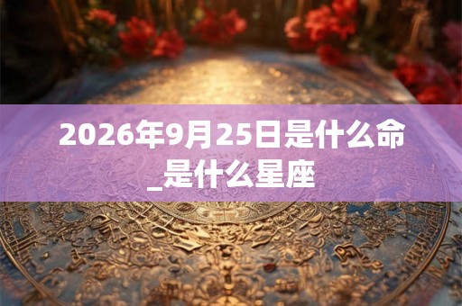 2026年9月25日是什么命_是什么星座 2026年9月25日是什么命_是什么星座