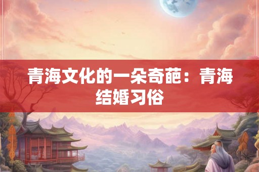 青海文化的一朵奇葩：青海结婚习俗