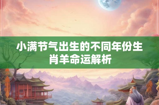 小满节气出生的不同年份生肖羊命运解析