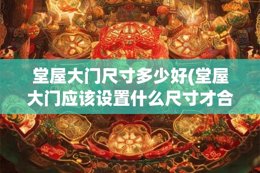 堂屋大门尺寸多少好(堂屋大门应该设置什么尺寸才合适) 堂屋大门尺寸多少好(堂屋大门应该设置什么尺寸才合适)