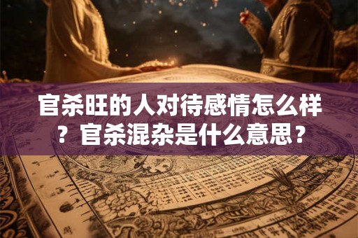 官杀旺的人对待感情怎么样？官杀混杂是什么意思？