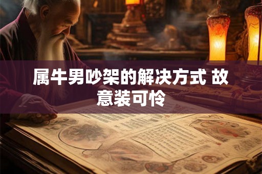 属牛男吵架的解决方式 故意装可怜 属牛男吵架的解决方式 故意装可怜