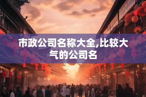 市政公司名称大全,比较大气的公司名
