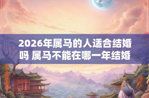 2026年属马的人适合结婚吗 属马不能在哪一年结婚