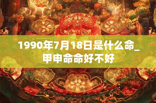 1990年7月18日是什么命_甲申命命好不好