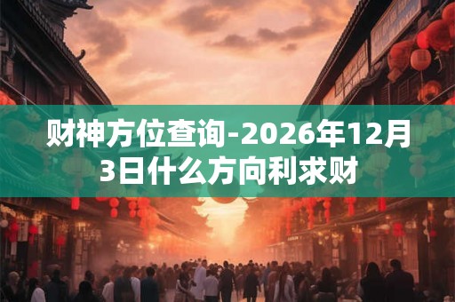 财神方位查询-2026年12月3日什么方向利求财