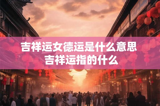 吉祥运女德运是什么意思  吉祥运指的什么