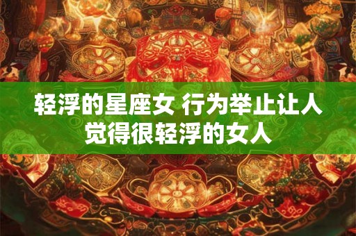 轻浮的星座女 行为举止让人觉得很轻浮的女人