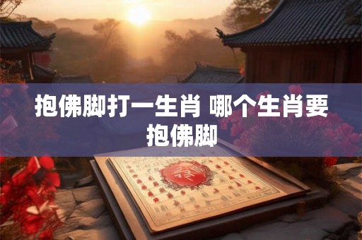 抱佛脚打一生肖 哪个生肖要抱佛脚