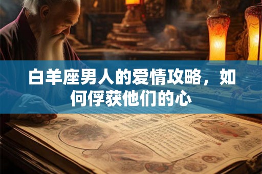 白羊座男人的爱情攻略，如何俘获他们的心