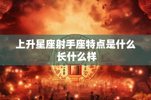 上升星座射手座特点是什么 长什么样