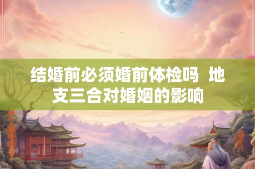 结婚前必须婚前体检吗  地支三合对婚姻的影响