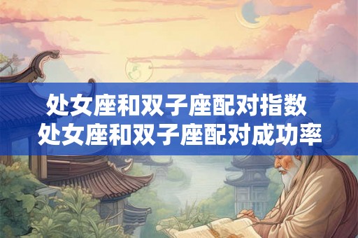 处女座和双子座配对指数 处女座和双子座配对成功率 处女座和双子座配对指数 处女座和双子座配对成功率
