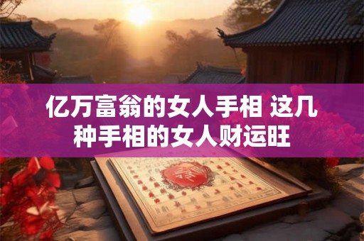 亿万富翁的女人手相 这几种手相的女人财运旺
