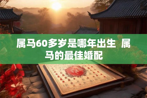 属马60多岁是哪年出生  属马的最佳婚配