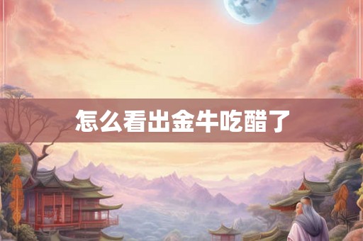 怎么看出金牛吃醋了 怎么看出金牛吃醋了