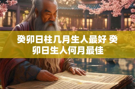 癸卯日柱几月生人最好 癸卯日生人何月最佳