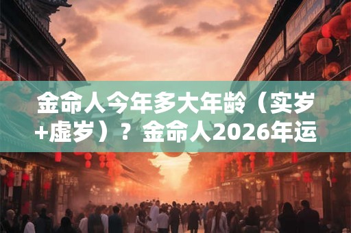 金命人今年多大年龄（实岁+虚岁）？金命人2026年运势