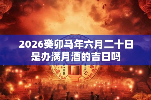 2026癸卯马年六月二十日是办满月酒的吉日吗 2026癸卯马年六月二十日是办满月酒的吉日吗