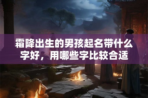 霜降出生的男孩起名带什么字好,用哪些字比较合适 霜降出生的男孩起名带什么字好,用哪些字比较合适