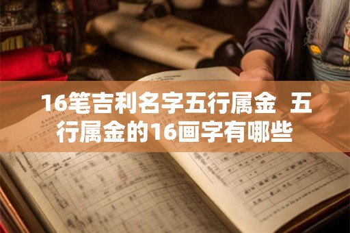 16笔吉利名字五行属金  五行属金的16画字有哪些